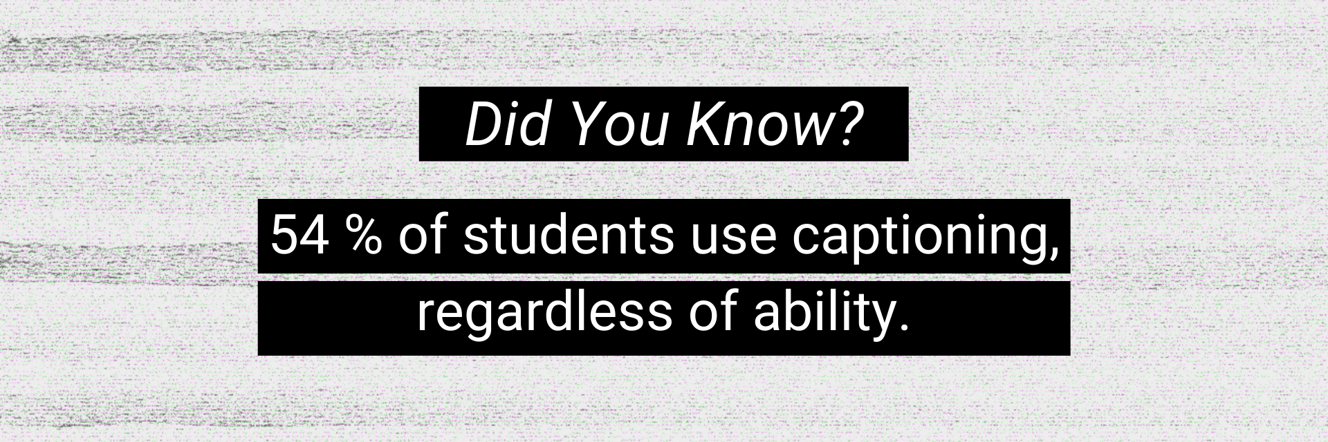 54% of students use captioning, regardless of ability.